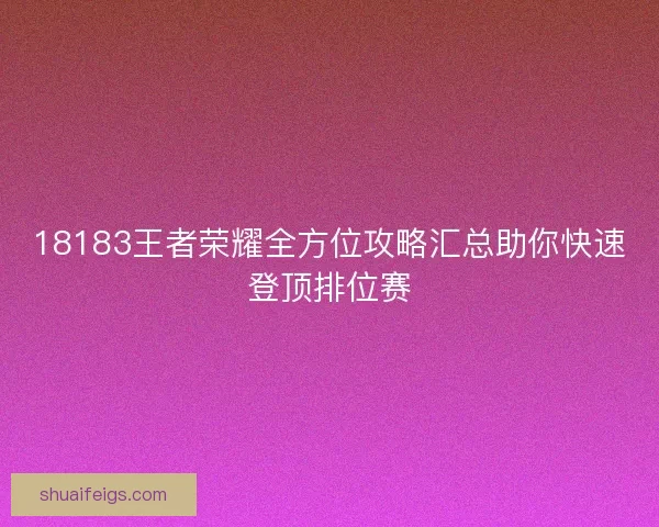 18183王者荣耀全方位攻略汇总助你快速登顶排位赛