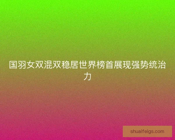 国羽女双混双稳居世界榜首展现强势统治力