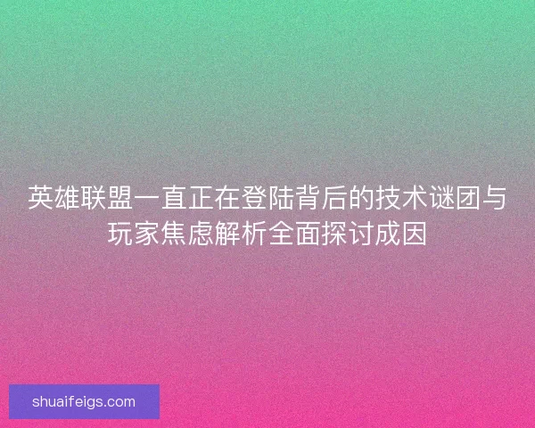 英雄联盟一直正在登陆背后的技术谜团与玩家焦虑解析全面探讨成因