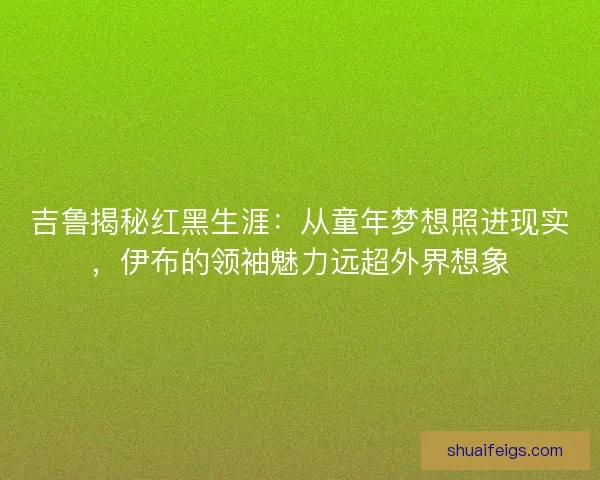 吉鲁揭秘红黑生涯：从童年梦想照进现实，伊布的领袖魅力远超外界想象
