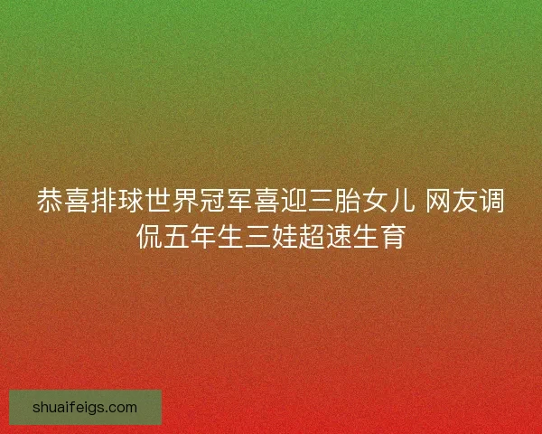 恭喜排球世界冠军喜迎三胎女儿 网友调侃五年生三娃超速生育
