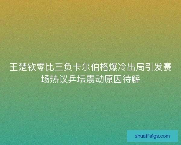 王楚钦零比三负卡尔伯格爆冷出局引发赛场热议乒坛震动原因待解