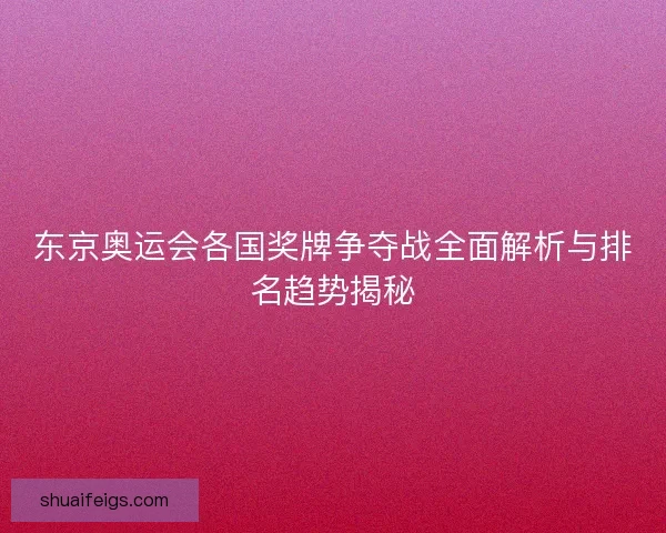 东京奥运会各国奖牌争夺战全面解析与排名趋势揭秘