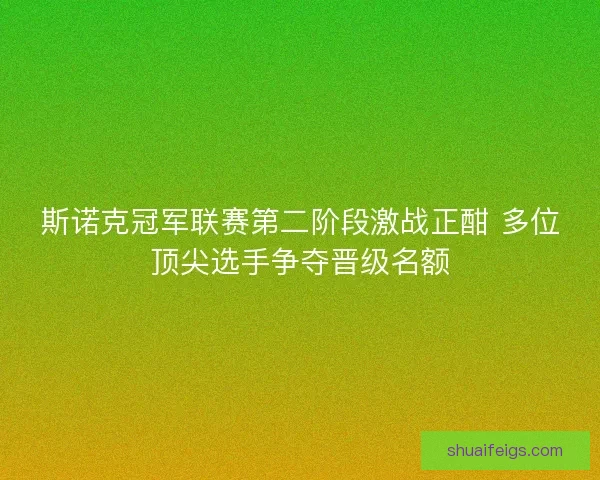 斯诺克冠军联赛第二阶段激战正酣 多位顶尖选手争夺晋级名额