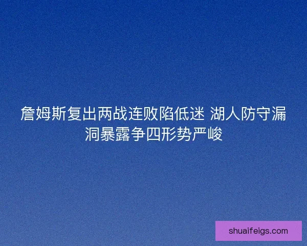 詹姆斯复出两战连败陷低迷 湖人防守漏洞暴露争四形势严峻