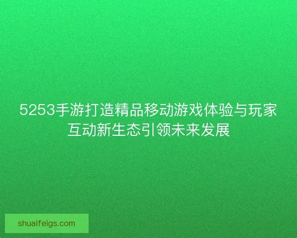 5253手游打造精品移动游戏体验与玩家互动新生态引领未来发展