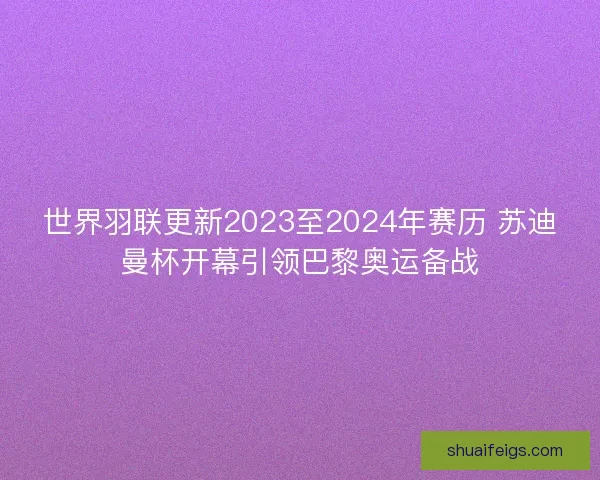 世界羽联更新2023至2024年赛历 苏迪曼杯开幕引领巴黎奥运备战