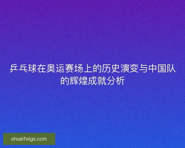 乒乓球在奥运赛场上的历史演变与中国队的辉煌成就分析