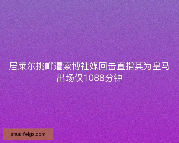 居莱尔挑衅遭索博社媒回击直指其为皇马出场仅1088分钟