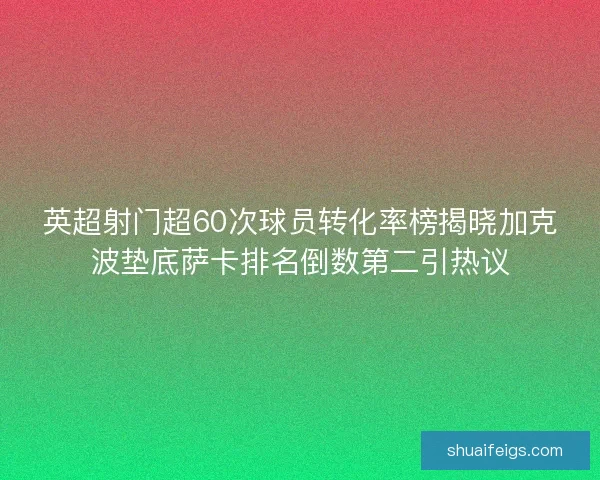 英超射门超60次球员转化率榜揭晓加克波垫底萨卡排名倒数第二引热议