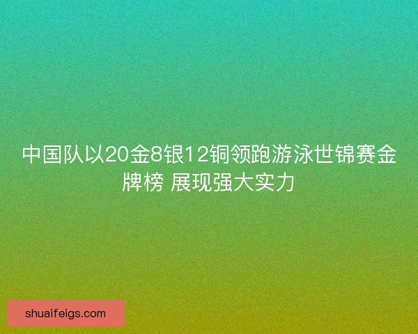 中国队以20金8银12铜领跑游泳世锦赛金牌榜 展现强大实力