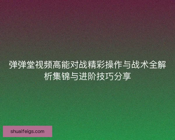 弹弹堂视频高能对战精彩操作与战术全解析集锦与进阶技巧分享