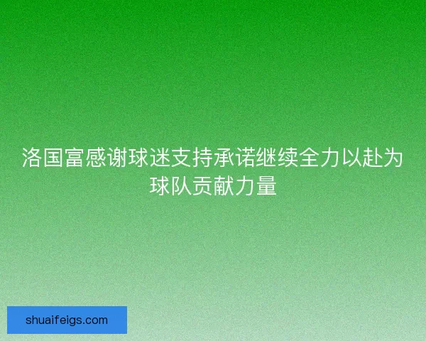 洛国富感谢球迷支持承诺继续全力以赴为球队贡献力量 洛国富感谢球迷支持承诺继续全力以赴为球队贡献力量