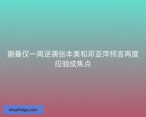 蒯曼仅一周逆袭张本美和邓亚萍预言再度应验成焦点