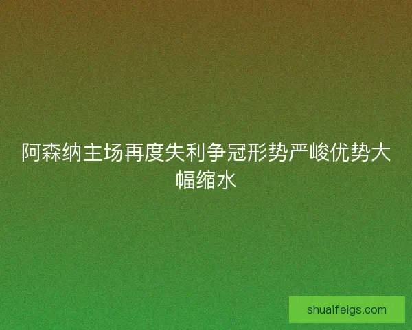 阿森纳主场再度失利争冠形势严峻优势大幅缩水