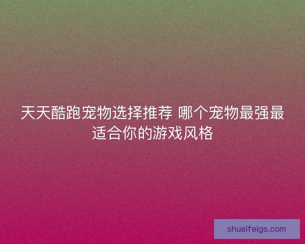 天天酷跑宠物选择推荐 哪个宠物最强最适合你的游戏风格