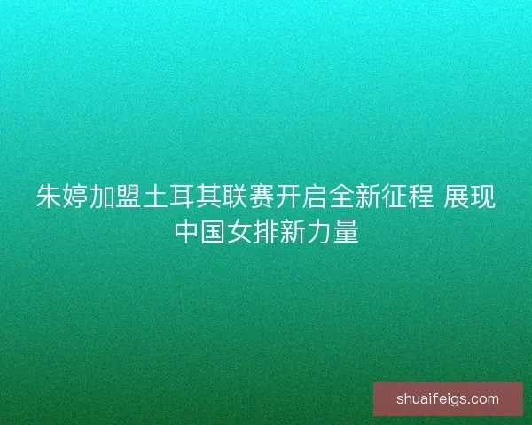朱婷加盟土耳其联赛开启全新征程 展现中国女排新力量