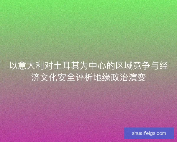 以意大利对土耳其为中心的区域竞争与经济文化安全评析地缘政治演变 以意大利对土耳其为中心的区域竞争与经济文化安全评析地缘政治演变