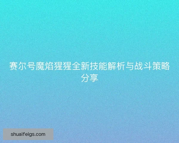 赛尔号魔焰猩猩全新技能解析与战斗策略分享