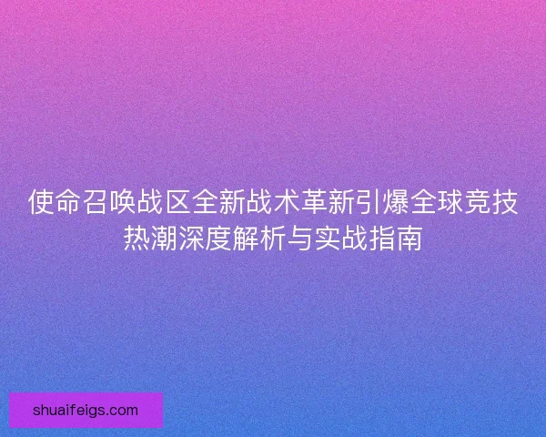 使命召唤战区全新战术革新引爆全球竞技热潮深度解析与实战指南