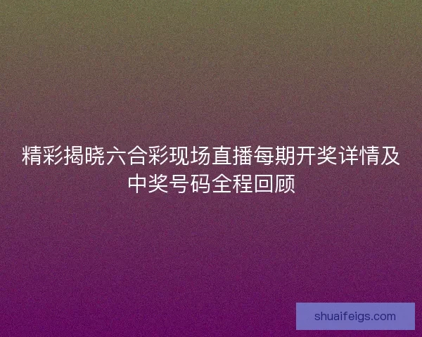 精彩揭晓六合彩现场直播每期开奖详情及中奖号码全程回顾 精彩揭晓六合彩现场直播每期开奖详情及中奖号码全程回顾