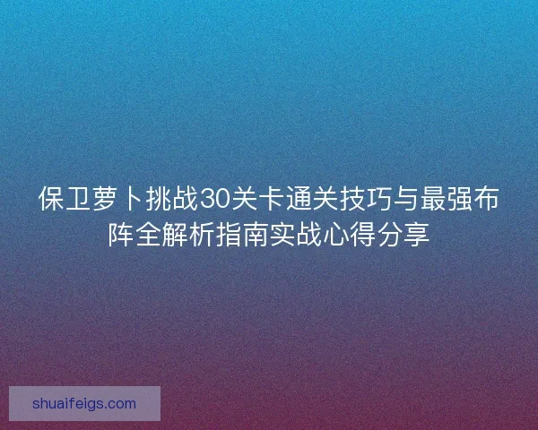 保卫萝卜挑战30关卡通关技巧与最强布阵全解析指南实战心得分享