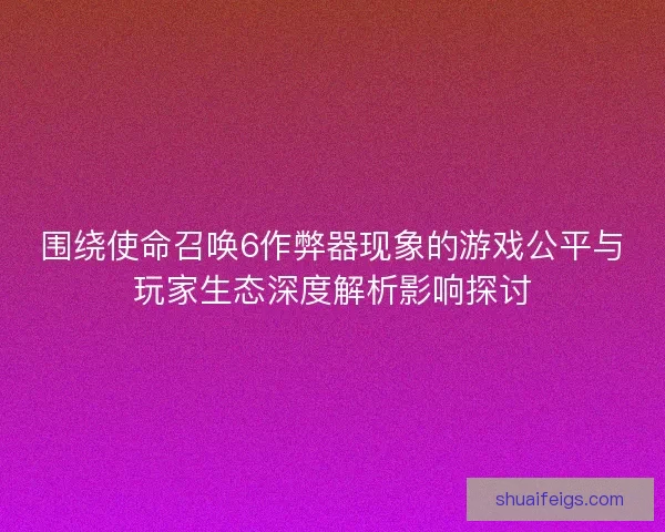 围绕使命召唤6作弊器现象的游戏公平与玩家生态深度解析影响探讨 围绕使命召唤6作弊器现象的游戏公平与玩家生态深度解析影响探讨