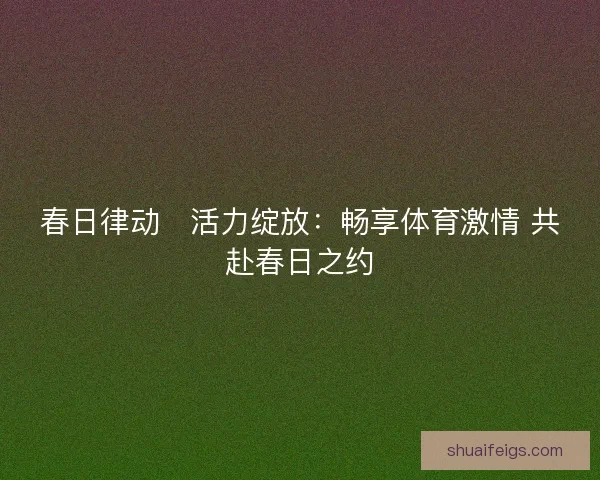 春日律动・活力绽放：畅享体育激情 共赴春日之约