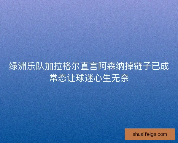 绿洲乐队加拉格尔直言阿森纳掉链子已成常态让球迷心生无奈