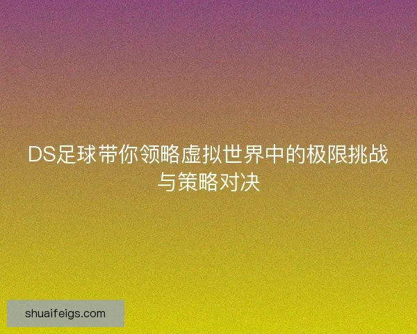 DS足球带你领略虚拟世界中的极限挑战与策略对决
