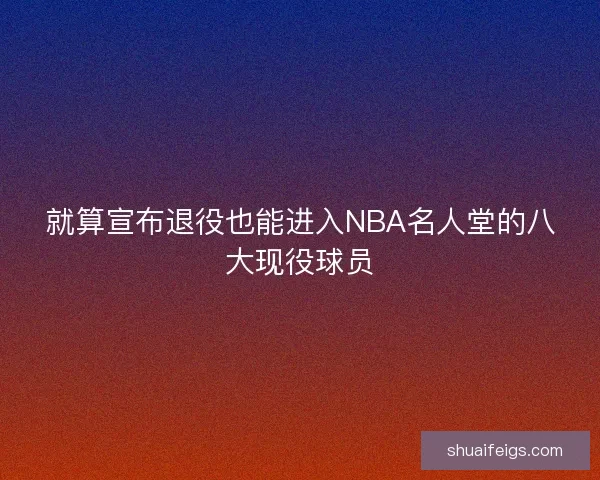 就算宣布退役也能进入NBA名人堂的八大现役球员