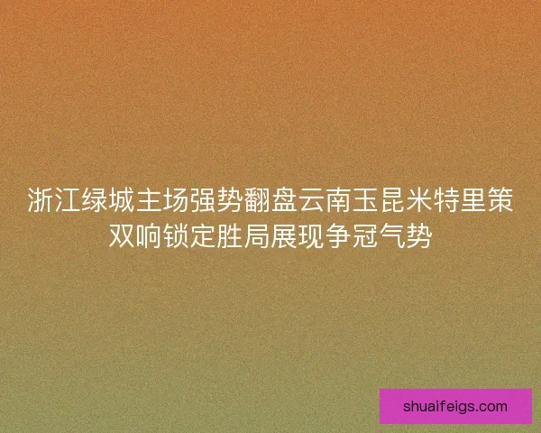 浙江绿城主场强势翻盘云南玉昆米特里策双响锁定胜局展现争冠气势