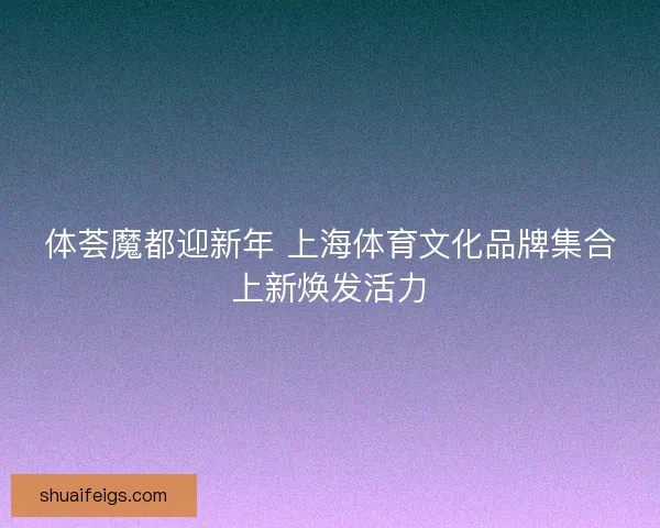 体荟魔都迎新年 上海体育文化品牌集合上新焕发活力 体荟魔都迎新年 上海体育文化品牌集合上新焕发活力