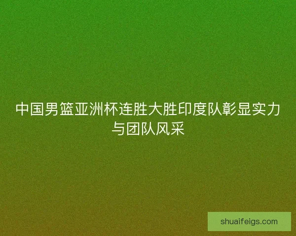 中国男篮亚洲杯连胜大胜印度队彰显实力与团队风采